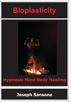 Bioplasticity: Hypnosis Mind Body Healing, by Joseph Sansone Bioplasticity: Hypnosis Mind Body Healing, by Joseph Sansone
