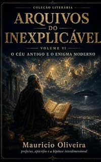 Livro Arquivos do Inexplicável — Volume VI: O Céu Antigo e o Enigma Moderno: profecias, apócrifos e a hipótese interdimensional