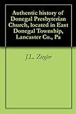 Authentic history of Donegal Presbyterian Church, located in East Donegal Township, Lancaster Co., P by 