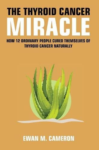 The Thyroid Cancer Miracle by Ewan M Cameron
