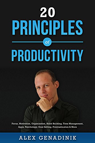 20 Principles of Productivity: Focus, Motivation, Organization, Habit Building, Time Management, Apps, Psychology, Goal Setting, Procrastination & More