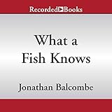 What a Fish Knows: The Inner Lives of Our Underwater Cousins