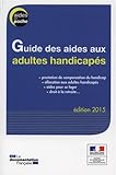 GUIDE DES AIDES AUX ADULTES HANDICAPES - EDITION 2015 (SANS COLL) by