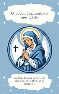 O santo terço explicado e meditado: Com Meditações, Orações e a História Completa para uma Oração Profunda e Fecunda