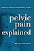 Pelvic Pain Explained: What You Need to Know by Stephanie A. Prendergast, Elizabeth H. Akincilar