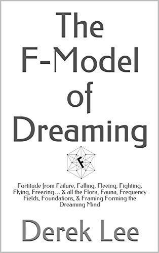 The F-Model of Dreaming: Fortitude from Failure, Falling, Fleeing, Fighting, Flying, Freezing... & a by Derek Lee
