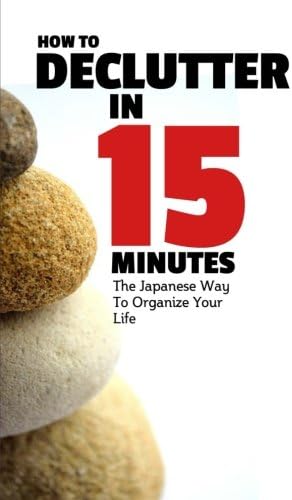 How To Declutter In 15 Minutes: The Japaneese Way To Organize Your Life And Get Rid Of Clutter (How To Be More Productive)