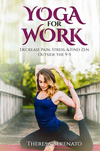 Yoga for Work: Decrease, Pain, Stress, & Find Zen Outside the 9-5 by Theresa Berenato