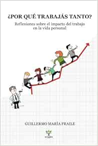Amazon Com Por Que Trabajas Tanto Reflexiones Sobre El Impacto Del Trabajo En La Vida Personal Spanish Edition Fraile Guillermo Maria Vidiri Maria Dorso Candelaria Books