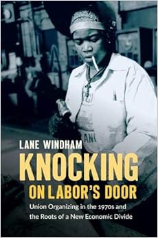 Knocking on Labor’s Door: Union Organizing in the 1970s and the Roots of a New Economic Divide (Justice, Power, and Politics)