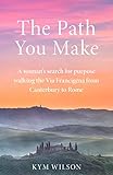 The Path You Make: A woman's search for purpose walking the Via Francigena from Canterbury to Rome by Kym Wilson