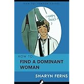 How To Find A Dominant Woman: For Submissive Men ('How To' Femdom Guide)