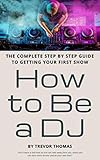 How to Be a DJ: The Complete Step by Step Guide to Getting Your First Show by 