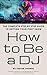 How to Be a DJ: The Complete Step by Step Guide to Getting Your First Show by 