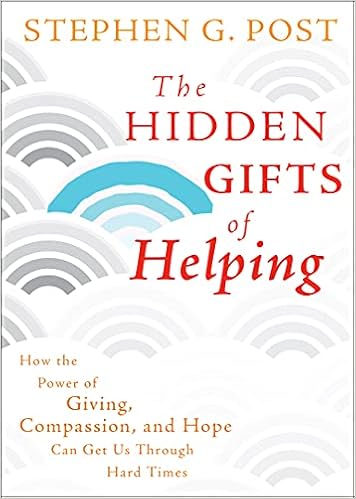 The Hidden Gifts Of Helping How The Power Of Giving Compassion And Hope Can Get Us Through Hard Times Post Stephen G Amazon Com Books
