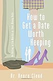 How To Get A Date Worth Keeping: Be Dating In Six Months Or Your Money Back by Henry Cloud