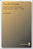 Art of Death: Visual Culture in the English Death Ritual, c.1500-c.1800: Visual Culture in the Engli by Nigel Llewellyn