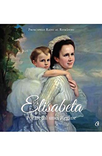 Elisabeta Portretul Unei Regine Romanian Edition Principele Radu Al Romaniei 9786064402196 Amazon Com Books