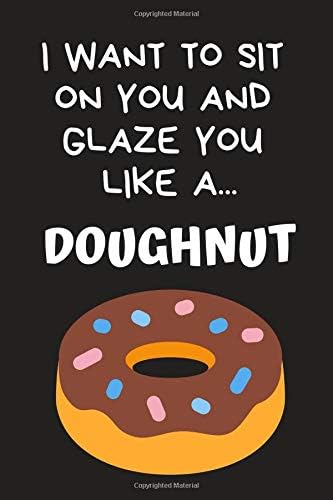 I Want To Sit On You And Glaze You Like A... Doughnut: Hilarious Funny Valentines Day Gifts for Him / Her ~ Lined Paperback Notebook Paperback – February 5, 2019