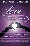 Love Never Dies: How to Reconnect and Make Peace with the Deceased by