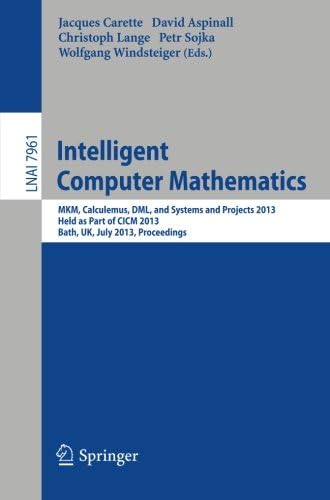 Intelligent Computer Mathematics: MKM, Calculemus, DML, and Systems and Projects 2013, Held as Part of CICM 2013, Bath, UK, July 8-12, 2013, Proceedings (Lecture Notes in Artificial Intelligence)