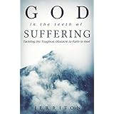 God In The Teeth Of Suffering: Tackling The Toughest Obstacle To Faith In God