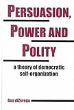 Persuasion, Power and Polity : A Theory of Democratic Self-Organization, DiZerega, Gus, 1572732571
