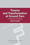 Trauma and Transformation at Ground Zero: A Pastoral Theology by Storm Swain