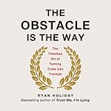 The Obstacle Is the Way: The Timeless Art of Turning Trials into Triumph by