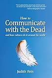 How to Communicate with the Dead: and how cultures do it around the world by Judith Fein