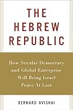 The Hebrew Republic: How Secular Democracy and Global Enterprise Will Bring Israel Peace At Last
