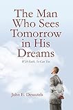 The Man Who Sees Tomorrow in His Dreams: With Faith, So Can You by John E. Desautels