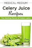 Medical Medium Celery Juice Recipes: The Healing Power of Celery Juice