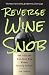 Reverse Wine Snob: How to Buy and Drink Great Wine without Breaking the Bank by Jon Thorsen