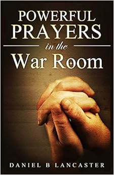 Powerful Prayers in the War Room: Learning to Pray like a Powerful Prayer Warrior (Spiritual Battle Plan for Prayer), by Daniel B. Lancaster Powerful Prayers in the War Room: Learning to Pray like a Powerful Prayer Warrior (Spiritual Battle Plan for Prayer), by Daniel B. Lancaster