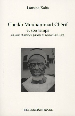 Cheikh Mouhammad Chérif et son temps ou Islam et société à Kankan, Guinée, 1874-1955