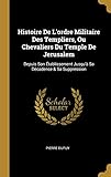 Histoire de l'Ordre Militaire Des Templiers, Ou Chevaliers Du Temple de Jerusalem: Depuis Son Établ by 