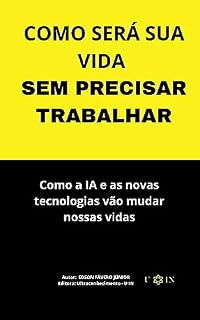 Livro COMO SERÁ SUA VIDA SEM PRECISAR TRABALHAR: Como a Inteligência Artificial e as novas tecnologias vão mudar nossas vidas