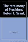 The testimony of President Heber J. Grant,
