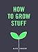 How to Grow Stuff: Easy, No-Stress Gardening for Beginners by Alice Vincent