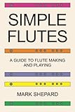 Simple Flutes: A Guide to Flute Making and Playing, or How to Make and Play Great Homemade Musical Instruments for Children and All Ages from Bamboo, Wood, Clay, Metal, PVC Plastic, or Anything Else