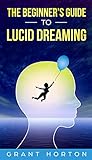The Beginner's Guide To Lucid Dreaming by Grant Horton