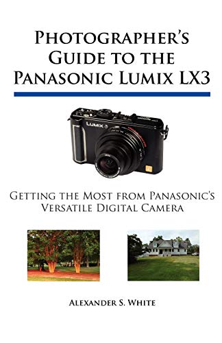 Photographer's Guide to the Panasonic Lumix LX3: Getting the Most from Panasonic's Versatile Digital Photographer's Guide to the Panasonic Lumix LX3: Getting the Most from Panasonic's Versatile Digital