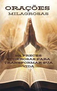 Orações Milagrosas - 101 Preces Poderosas Para Transformar Sua vida: Guia Completo de Orações Católicas para Família, Trabalho, Saúde, Amor e Proteção
