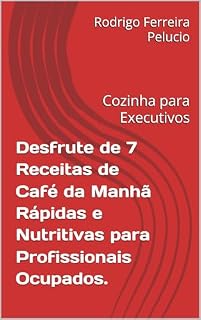 Livro Desfrute de 7 Receitas de Café da Manhã Rápidas e Nutritivas para Profissionais Ocupados.: Cozinha para Executivos