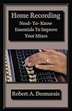 Home Recording: Need-To-Know Essentials To Improve Your Mixes by Mr Robert A Desmarais