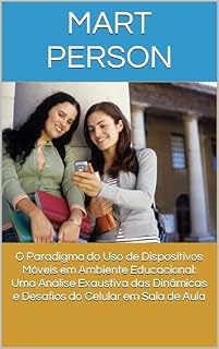 Livro O Paradigma do Uso de Dispositivos Móveis em Ambiente Educacional: Uma Análise Exaustiva das Dinâmicas e Desafios do Celular em Sala de Aula