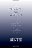 To Change the World: The Irony, Tragedy, and Possibility of Christianity in the Late Modern World