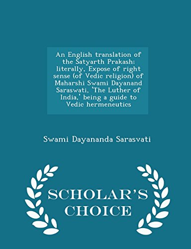 An English translation of the Satyarth Prakash; literally, Expose of right sense (of Vedic religion) of Maharshi Swami Dayanand Saraswati, 'The Luther ... hermeneutics  - Scholar's Choice Edition