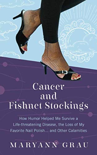 Cancer and Fishnet Stockings: How Humor Helped Me Survive a Life-Threatening Disease, the Loss of My by Maryann Grau